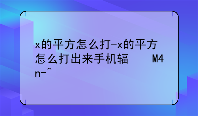 x的平方怎么打-x的平方怎么打出来手机输入法