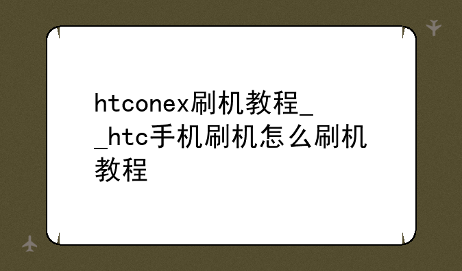 htconex刷机教程__htc手机刷机怎么刷机教程