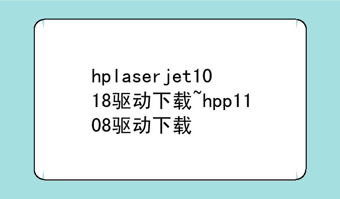 hplaserjet1018驱动下载~hpp1108驱动下载
