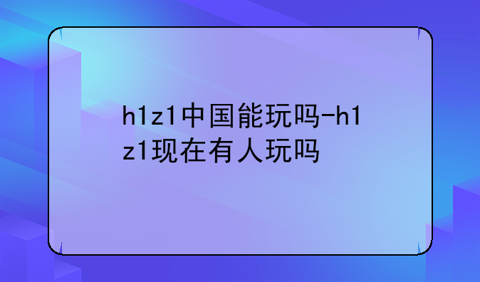 h1z1中国能玩吗-h1z1现在有人玩吗