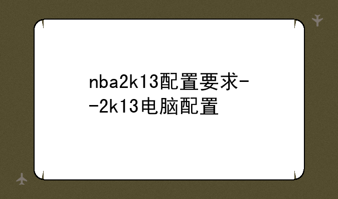 nba2k13配置要求--2k13电脑配置