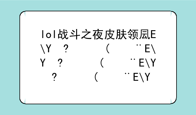 lol战斗之夜皮肤领取地址;lol战斗之夜皮肤怎么领