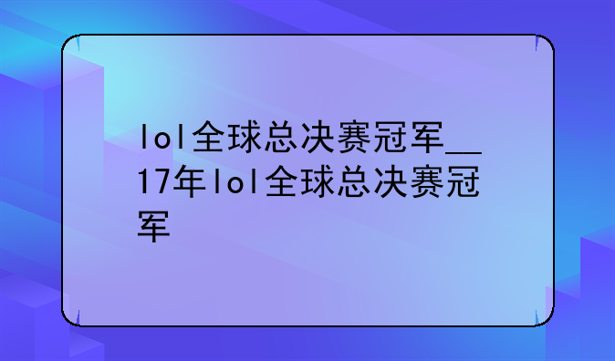 lol全球总决赛冠军__17年lol全球总决赛冠军